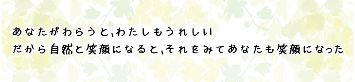 あなたがわらうと、わたしもうれしいだから自然と笑顔になると、それをみてあなたも笑顔になった